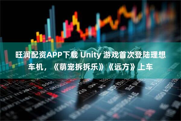 旺润配资APP下载 Unity 游戏首次登陆理想车机，《萌宠拆拆乐》《远方》上车