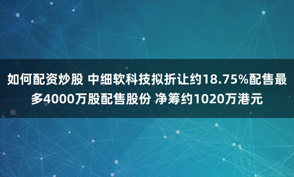 如何配资炒股 中细软科技拟折让约18.75%配售最多4000万股配售股份 净筹约1020万港元