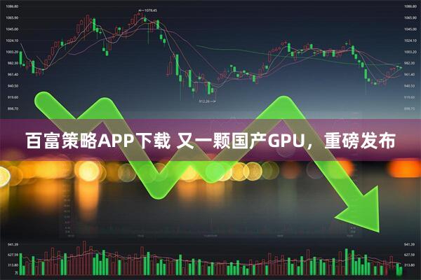 百富策略APP下载 又一颗国产GPU，重磅发布