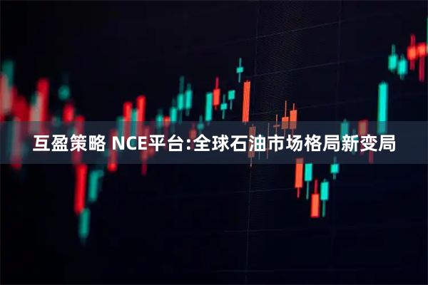 互盈策略 NCE平台:全球石油市场格局新变局