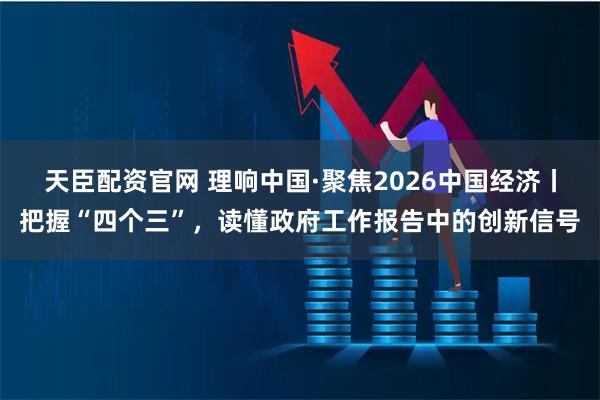 天臣配资官网 理响中国·聚焦2026中国经济丨把握“四个三”，读懂政府工作报告中的创新信号