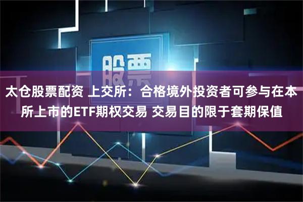 太仓股票配资 上交所：合格境外投资者可参与在本所上市的ETF期权交易 交易目的限于套期保值
