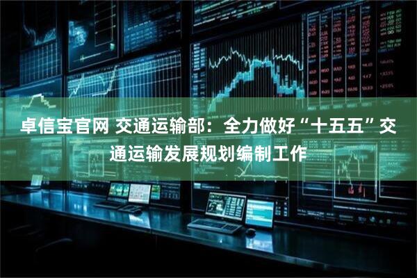 卓信宝官网 交通运输部：全力做好“十五五”交通运输发展规划编制工作