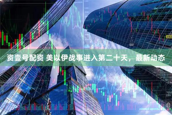 资壹号配资 美以伊战事进入第二十天，最新动态