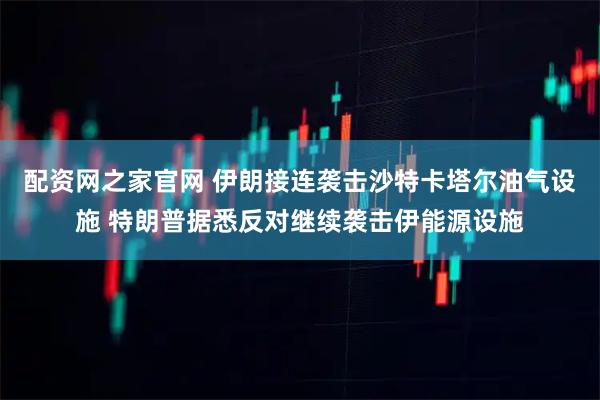 配资网之家官网 伊朗接连袭击沙特卡塔尔油气设施 特朗普据悉反对继续袭击伊能源设施