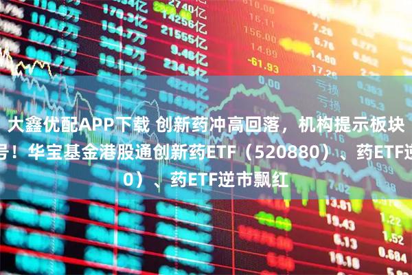 大鑫优配APP下载 创新药冲高回落，机构提示板块见底信号！华宝基金港股通创新药ETF（520880）、药ETF逆市飘红