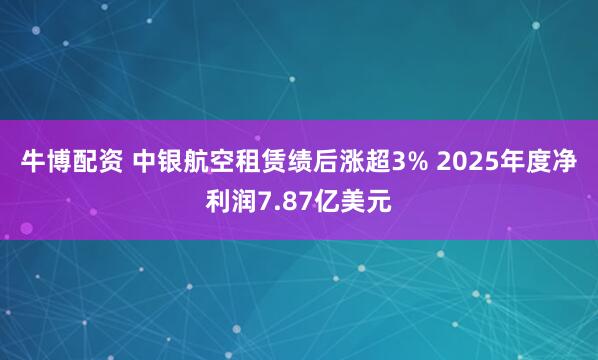 牛博配资 中银航空租赁绩后涨超3% 2025年度净利润7.87亿美元