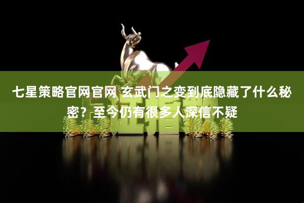 七星策略官网官网 玄武门之变到底隐藏了什么秘密？至今仍有很多人深信不疑