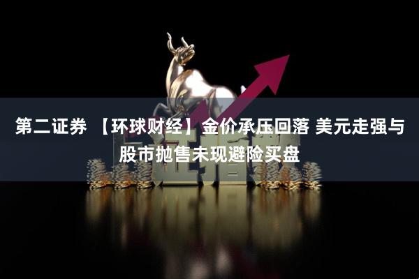 第二证券 【环球财经】金价承压回落 美元走强与股市抛售未现避险买盘