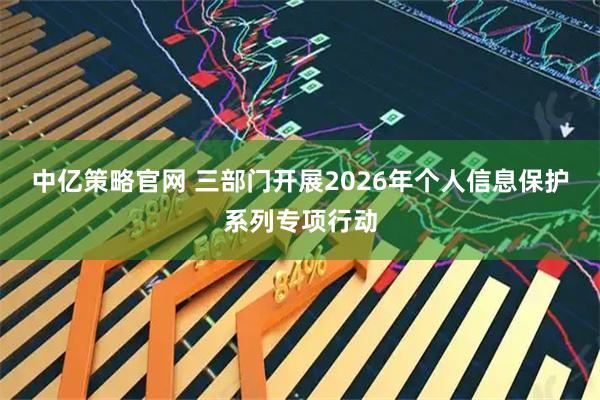 中亿策略官网 三部门开展2026年个人信息保护系列专项行动