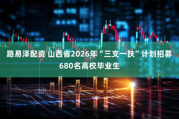 路易泽配资 山西省2026年“三支一扶”计划招募680名高校毕业生