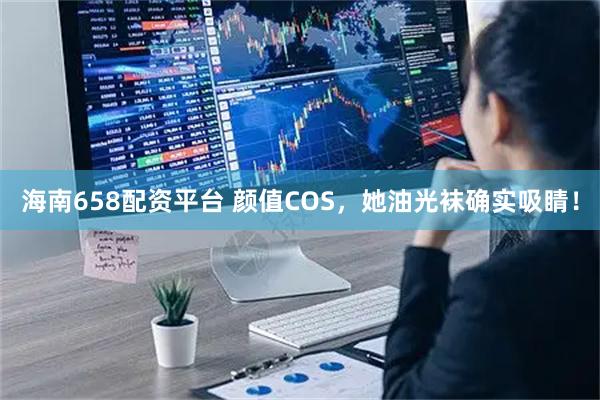 海南658配资平台 颜值COS，她油光袜确实吸睛！