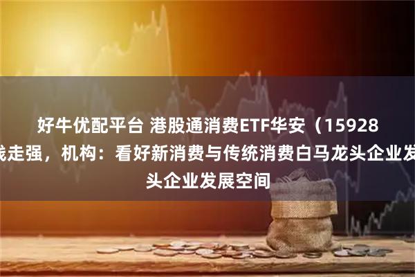 好牛优配平台 港股通消费ETF华安（159285）短线走强，机构：看好新消费与传统消费白马龙头企业发展空间