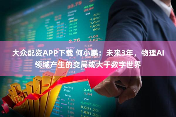 大众配资APP下载 何小鹏：未来3年，物理AI领域产生的变局或大于数字世界