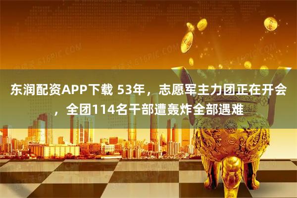 东润配资APP下载 53年，志愿军主力团正在开会，全团114名干部遭轰炸全部遇难