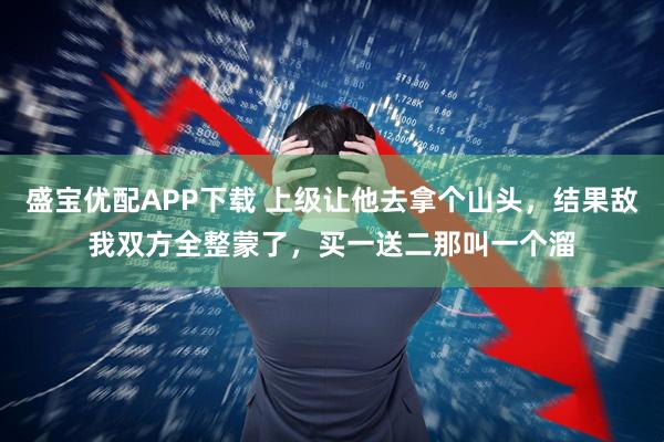 盛宝优配APP下载 上级让他去拿个山头，结果敌我双方全整蒙了，买一送二那叫一个溜