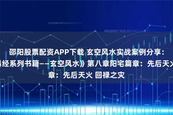 邵阳股票配资APP下载 玄空风水实战案例分享：《宋惠彬易经系列书籍——玄空风水》第八章阳宅篇章：先后天火 回禄之灾