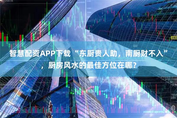 智慧配资APP下载 “东厨贵人助，南厨财不入”，厨房风水的最佳方位在哪？