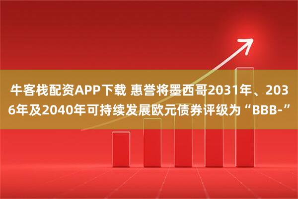 牛客栈配资APP下载 惠誉将墨西哥2031年、2036年及2040年可持续发展欧元债券评级为“BBB-”