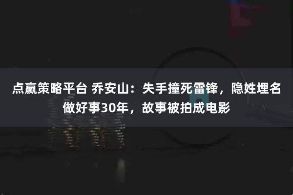 点赢策略平台 乔安山：失手撞死雷锋，隐姓埋名做好事30年，故事被拍成电影