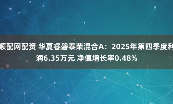 顺配网配资 华夏睿磐泰荣混合A：2025年第四季度利润6.35万元 净值增长率0.48%