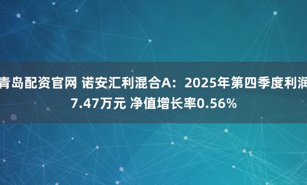 青岛配资官网 诺安汇利混合A：2025年第四季度利润7.47万元 净值增长率0.56%
