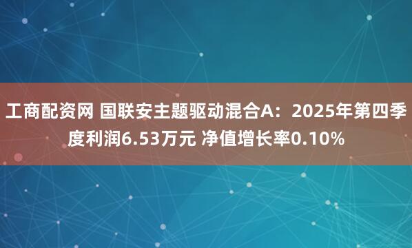 工商配资网 国联安主题驱动混合A：2025年第四季度利润6.53万元 净值增长率0.10%
