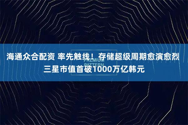 海通众合配资 率先触线！存储超级周期愈演愈烈 三星市值首破1000万亿韩元