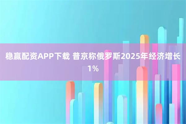 稳赢配资APP下载 普京称俄罗斯2025年经济增长1%