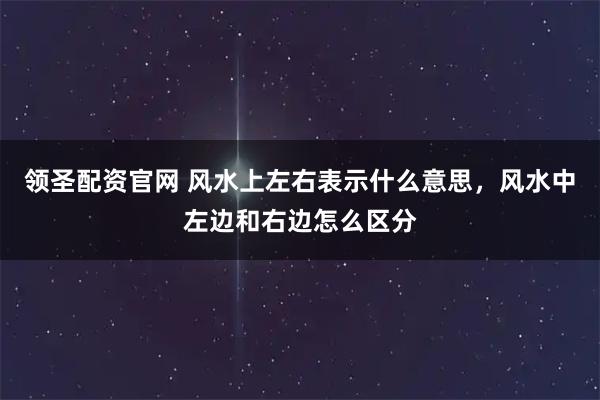 领圣配资官网 风水上左右表示什么意思，风水中左边和右边怎么区分