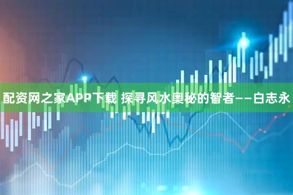 配资网之家APP下载 探寻风水奥秘的智者——白志永