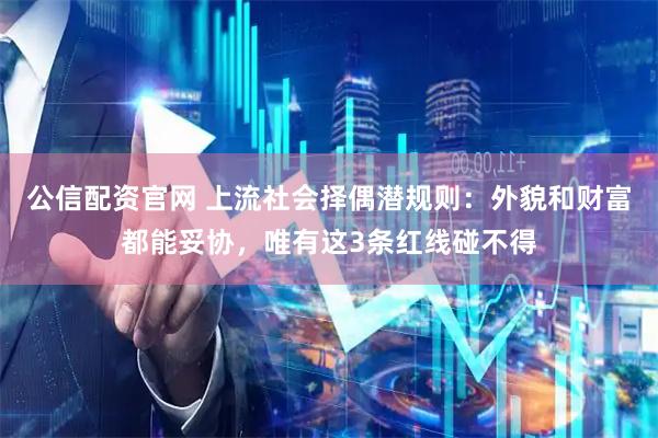 公信配资官网 上流社会择偶潜规则：外貌和财富都能妥协，唯有这3条红线碰不得