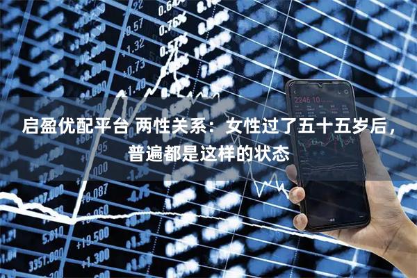 启盈优配平台 两性关系：女性过了五十五岁后，普遍都是这样的状态