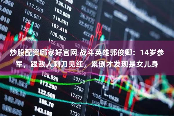 炒股配资哪家好官网 战斗英雄郭俊卿：14岁参军，跟敌人刺刀见红，累倒才发现是女儿身