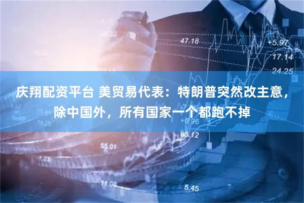 庆翔配资平台 美贸易代表：特朗普突然改主意，除中国外，所有国家一个都跑不掉