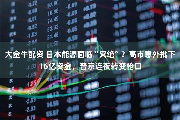 大金牛配资 日本能源面临“灭绝”？高市意外批下16亿资金，普京连夜转变枪口
