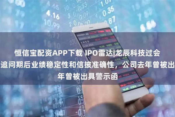 恒信宝配资APP下载 IPO雷达|龙辰科技过会，北交所追问期后业绩稳定性和信披准确性，公司去年曾被出具警示函
