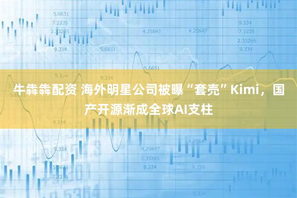 牛犇犇配资 海外明星公司被曝“套売”Kimi，国产开源渐成全球AI支柱