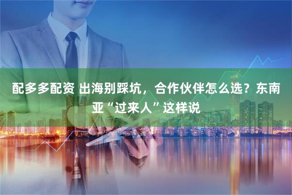 配多多配资 出海别踩坑，合作伙伴怎么选？东南亚“过来人”这样说