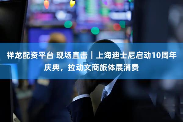 祥龙配资平台 现场直击｜上海迪士尼启动10周年庆典，拉动文商旅体展消费