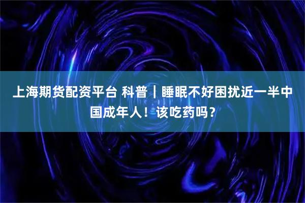 上海期货配资平台 科普｜睡眠不好困扰近一半中国成年人！该吃药吗？