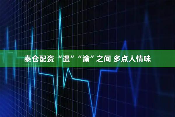 泰仓配资 “遇”“渝”之间 多点人情味