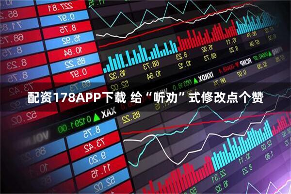配资178APP下载 给“听劝”式修改点个赞