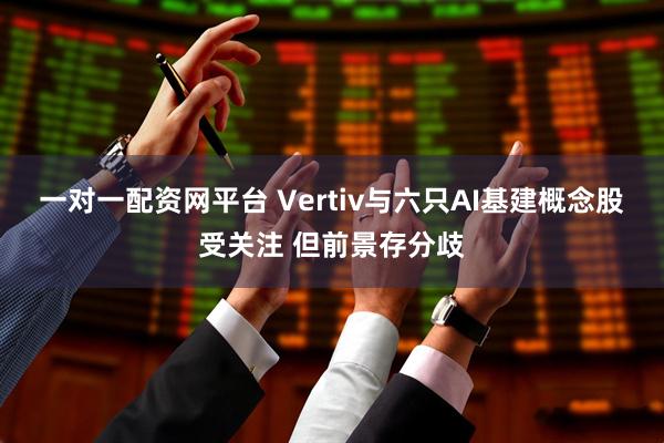一对一配资网平台 Vertiv与六只AI基建概念股受关注 但前景存分歧