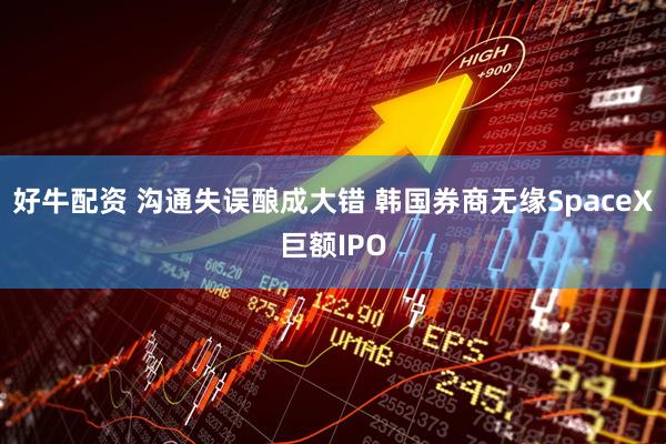 好牛配资 沟通失误酿成大错 韩国券商无缘SpaceX巨额IPO