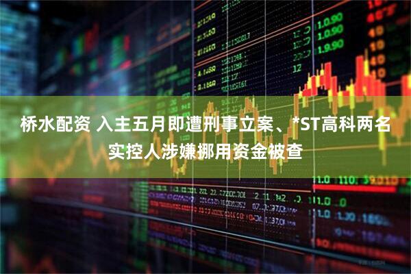 桥水配资 入主五月即遭刑事立案、*ST高科两名实控人涉嫌挪用资金被查