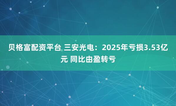 贝格富配资平台 三安光电：2025年亏损3.53亿元 同比由盈转亏