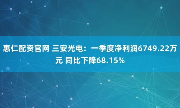 惠仁配资官网 三安光电：一季度净利润6749.22万元 同比下降68.15%