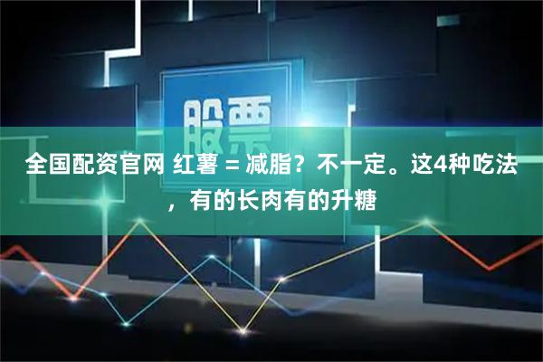 全国配资官网 红薯 = 减脂？不一定。这4种吃法，有的长肉有的升糖