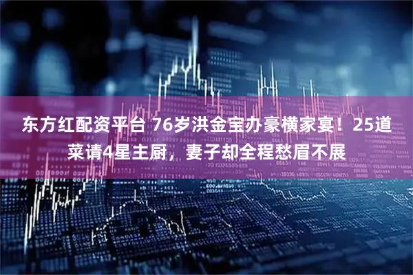 东方红配资平台 76岁洪金宝办豪横家宴！25道菜请4星主厨，妻子却全程愁眉不展
